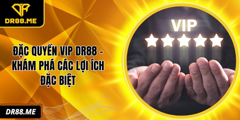 Đặc Quyền Vip DR88 - Khám Phá Các Lợi Ích Đặc Biệt Đặc quyền VIP DR88